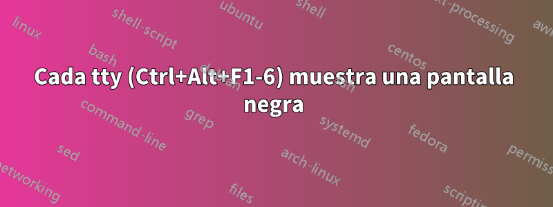 Cada tty (Ctrl+Alt+F1-6) muestra una pantalla negra