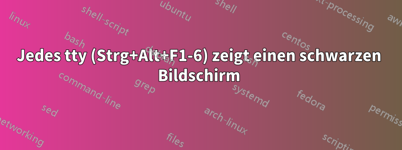 Jedes tty (Strg+Alt+F1-6) zeigt einen schwarzen Bildschirm