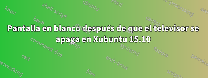 Pantalla en blanco después de que el televisor se apaga en Xubuntu 15.10