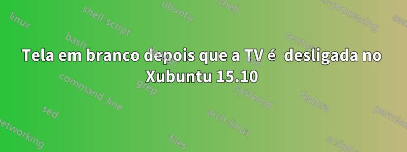 Tela em branco depois que a TV é desligada no Xubuntu 15.10