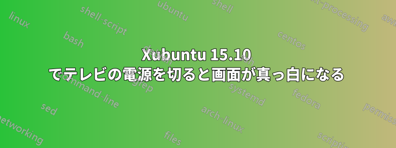 Xubuntu 15.10 でテレビの電源を切ると画面が真っ白になる