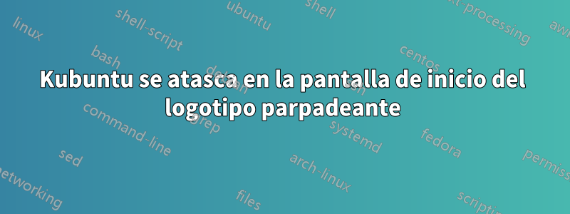Kubuntu se atasca en la pantalla de inicio del logotipo parpadeante