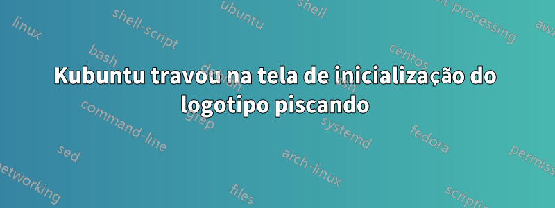 Kubuntu travou na tela de inicialização do logotipo piscando