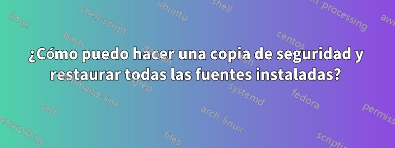 ¿Cómo puedo hacer una copia de seguridad y restaurar todas las fuentes instaladas?