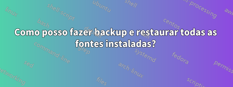 Como posso fazer backup e restaurar todas as fontes instaladas?