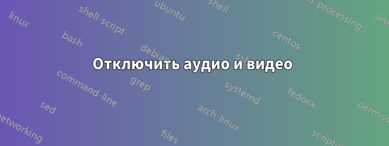 Отключить аудио и видео