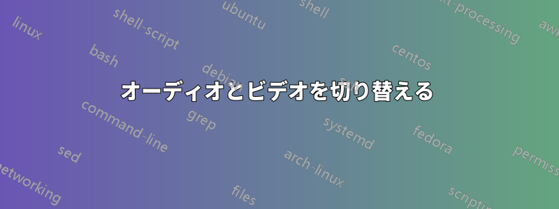 オーディオとビデオを切り替える
