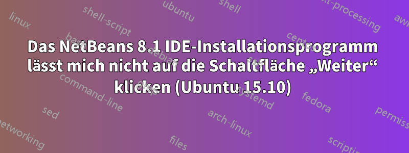 Das NetBeans 8.1 IDE-Installationsprogramm lässt mich nicht auf die Schaltfläche „Weiter“ klicken (Ubuntu 15.10)