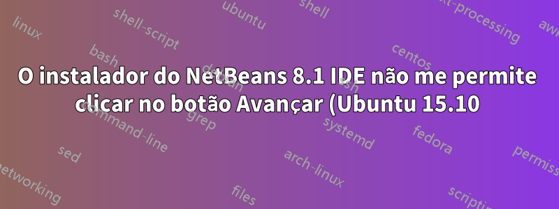 O instalador do NetBeans 8.1 IDE não me permite clicar no botão Avançar (Ubuntu 15.10)