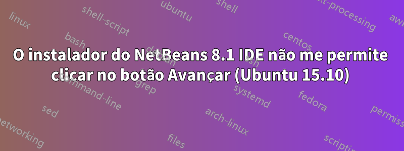 O instalador do NetBeans 8.1 IDE não me permite clicar no botão Avançar (Ubuntu 15.10)
