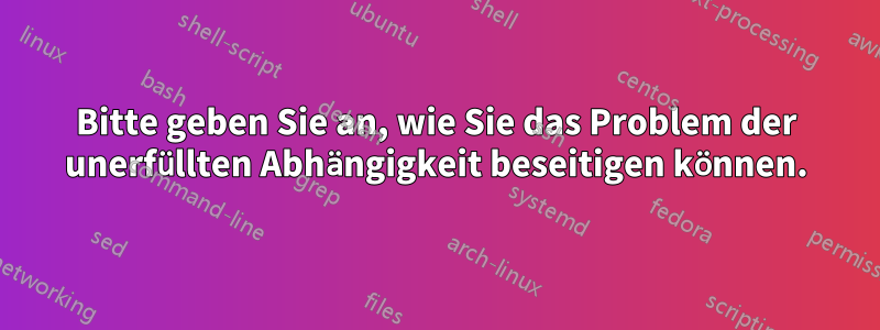 Bitte geben Sie an, wie Sie das Problem der unerfüllten Abhängigkeit beseitigen können.