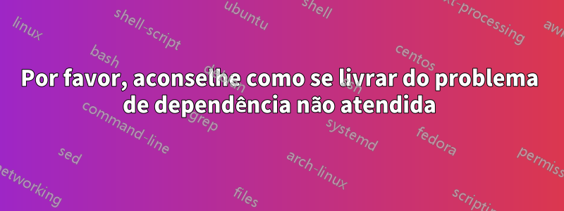 Por favor, aconselhe como se livrar do problema de dependência não atendida