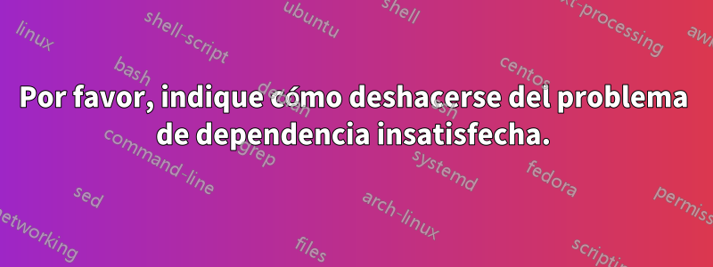 Por favor, indique cómo deshacerse del problema de dependencia insatisfecha.