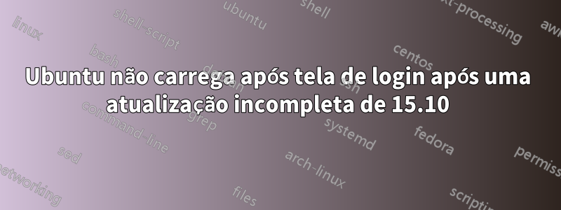 Ubuntu não carrega após tela de login após uma atualização incompleta de 15.10