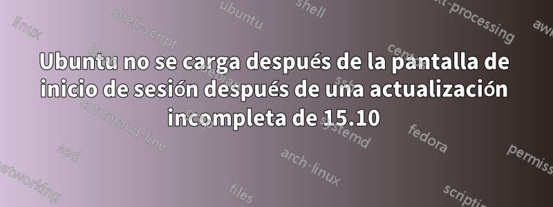 Ubuntu no se carga después de la pantalla de inicio de sesión después de una actualización incompleta de 15.10