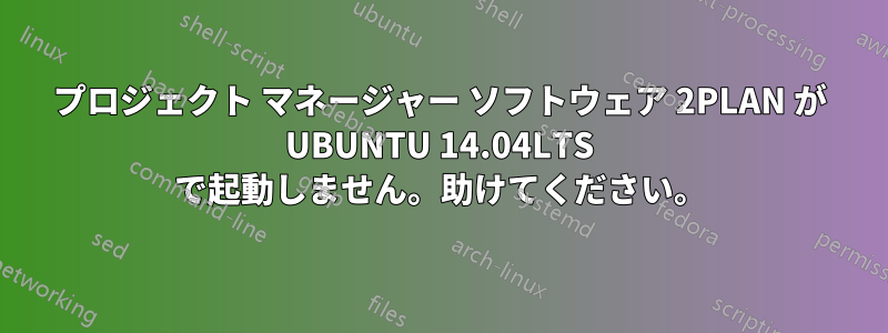 プロジェクト マネージャー ソフトウェア 2PLAN が UBUNTU 14.04LTS で起動しません。助けてください。