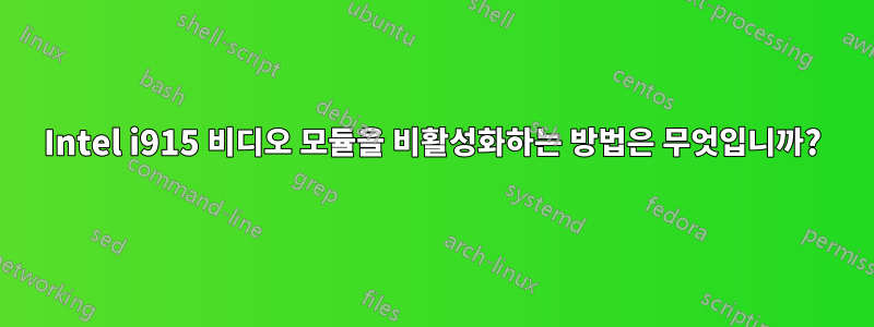 Intel i915 비디오 모듈을 비활성화하는 방법은 무엇입니까?