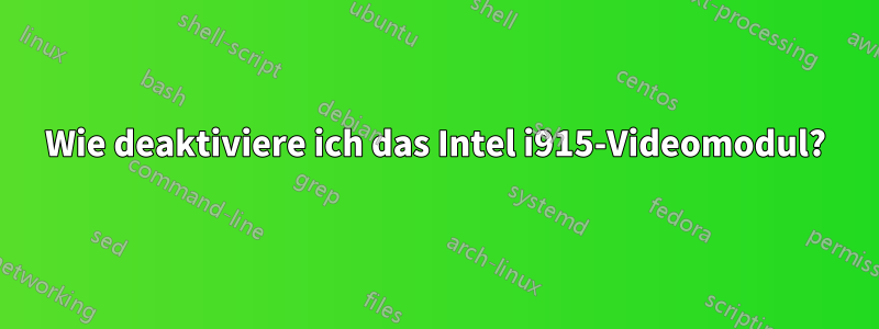 Wie deaktiviere ich das Intel i915-Videomodul?