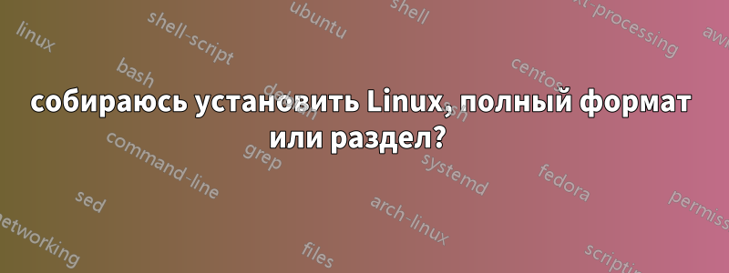 собираюсь установить Linux, полный формат или раздел? 