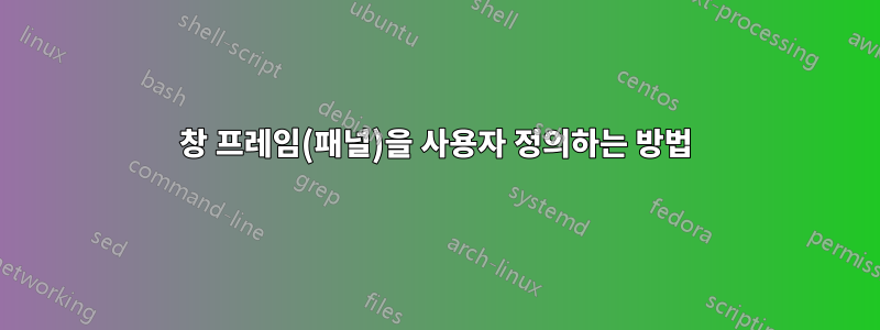 창 프레임(패널)을 사용자 정의하는 방법