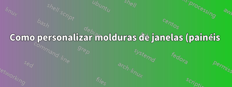 Como personalizar molduras de janelas (painéis)