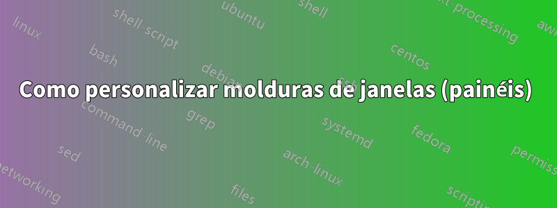 Como personalizar molduras de janelas (painéis)