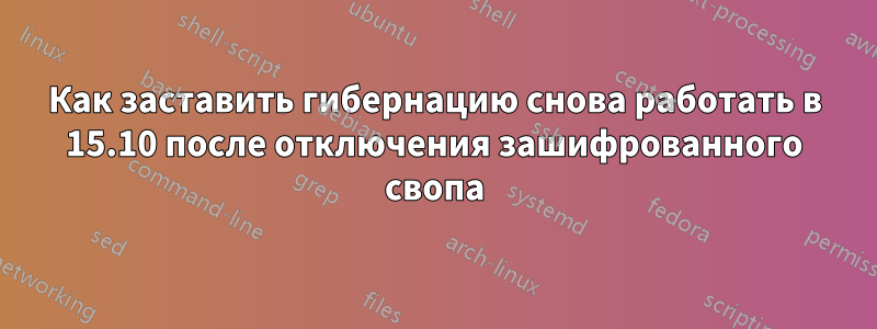 Как заставить гибернацию снова работать в 15.10 после отключения зашифрованного свопа