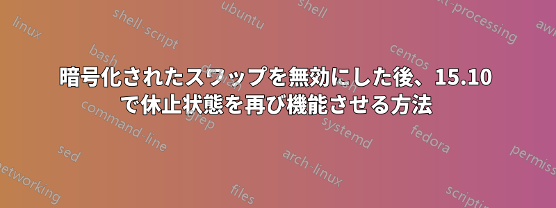 暗号化されたスワップを無効にした後、15.10 で休止状態を再び機能させる方法
