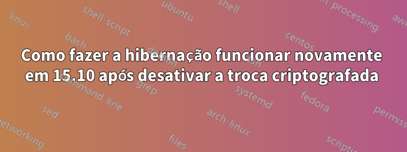 Como fazer a hibernação funcionar novamente em 15.10 após desativar a troca criptografada