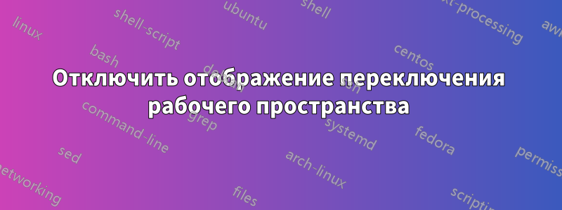 Отключить отображение переключения рабочего пространства