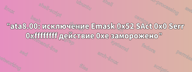 "ata8.00: исключение Emask 0x52 SAct 0x0 Serr 0xffffffff действие 0xe заморожено"
