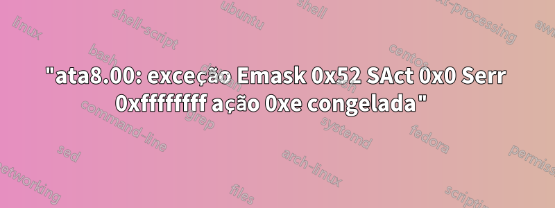 "ata8.00: exceção Emask 0x52 SAct 0x0 Serr 0xffffffff ação 0xe congelada"