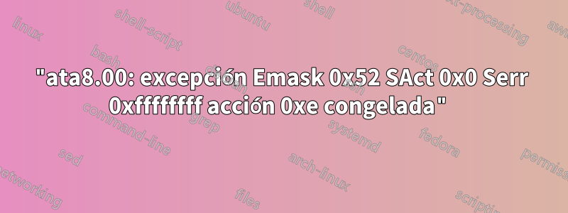 "ata8.00: excepción Emask 0x52 SAct 0x0 Serr 0xffffffff acción 0xe congelada"