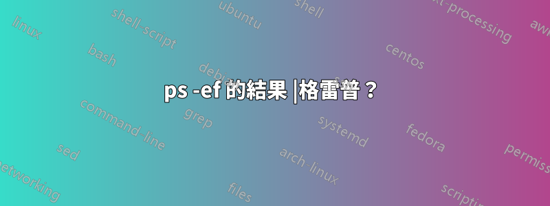 ps -ef 的結果 |格雷普？