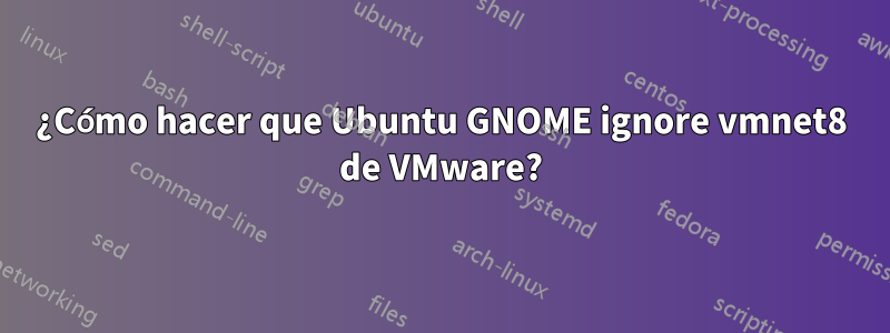 ¿Cómo hacer que Ubuntu GNOME ignore vmnet8 de VMware?