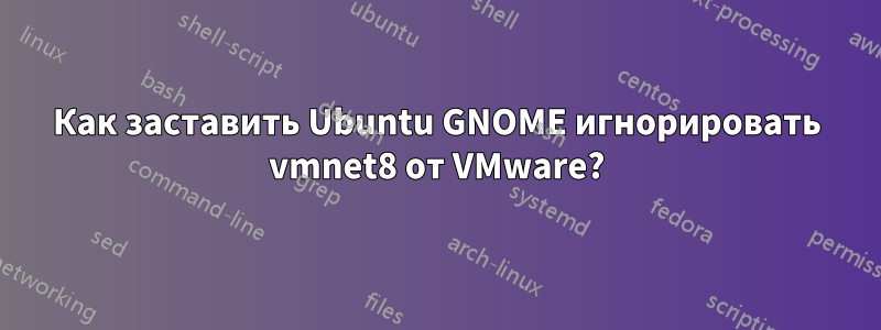 Как заставить Ubuntu GNOME игнорировать vmnet8 от VMware?