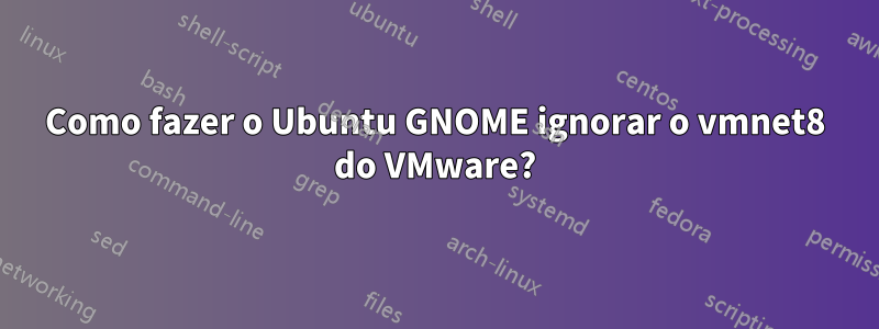 Como fazer o Ubuntu GNOME ignorar o vmnet8 do VMware?