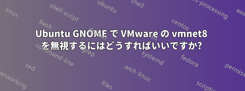 Ubuntu GNOME で VMware の vmnet8 を無視するにはどうすればいいですか?