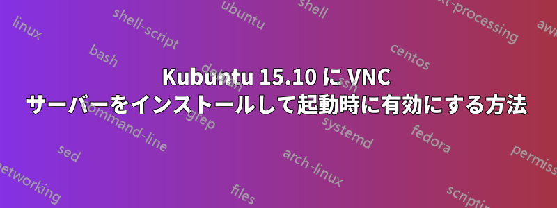 Kubuntu 15.10 に VNC サーバーをインストールして起動時に有効にする方法