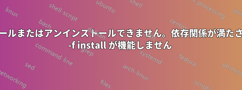 ソフトウェアをインストールまたはアンインストールできません。依存関係が満たされていません。apt-get -f install が機能しません