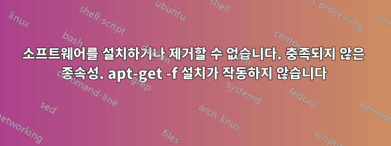 소프트웨어를 설치하거나 제거할 수 없습니다. 충족되지 않은 종속성. apt-get -f 설치가 작동하지 않습니다