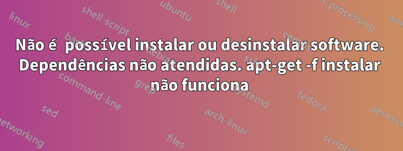 Não é possível instalar ou desinstalar software. Dependências não atendidas. apt-get -f instalar não funciona