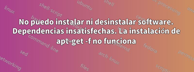 No puedo instalar ni desinstalar software. Dependencias insatisfechas. La instalación de apt-get -f no funciona