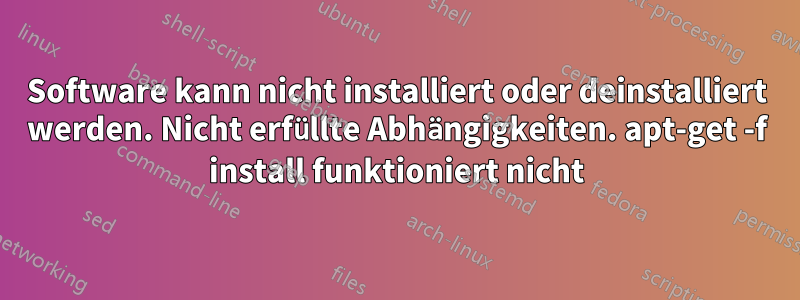 Software kann nicht installiert oder deinstalliert werden. Nicht erfüllte Abhängigkeiten. apt-get -f install funktioniert nicht