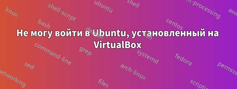 Не могу войти в Ubuntu, установленный на VirtualBox