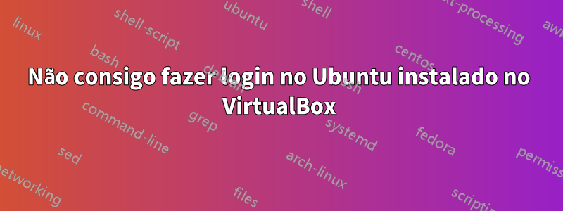 Não consigo fazer login no Ubuntu instalado no VirtualBox
