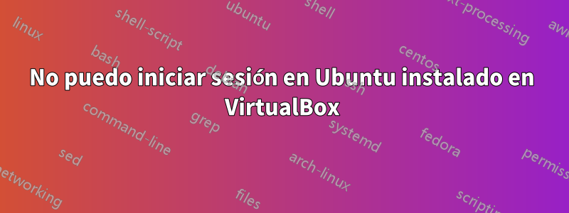 No puedo iniciar sesión en Ubuntu instalado en VirtualBox