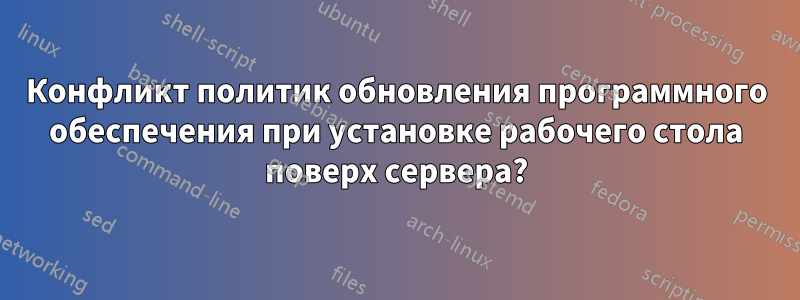 Конфликт политик обновления программного обеспечения при установке рабочего стола поверх сервера?