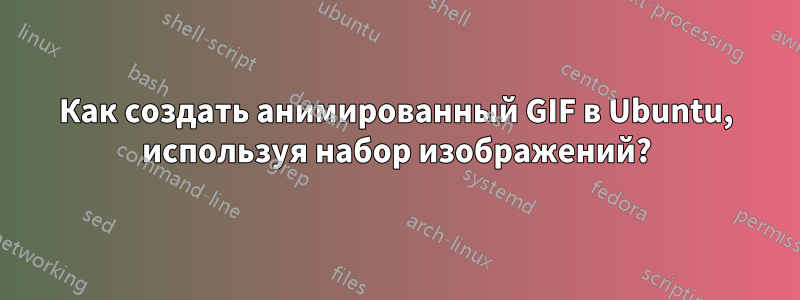 Как создать анимированный GIF в Ubuntu, используя набор изображений?
