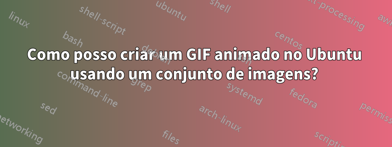 Como posso criar um GIF animado no Ubuntu usando um conjunto de imagens?